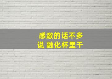 感激的话不多说 融化杯里干